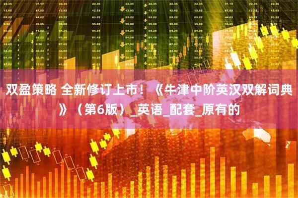 双盈策略 全新修订上市！《牛津中阶英汉双解词典》（第6版）_英语_配套_原有的