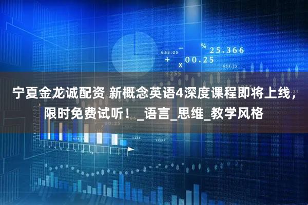 宁夏金龙诚配资 新概念英语4深度课程即将上线，限时免费试听！_语言_思维_教学风格