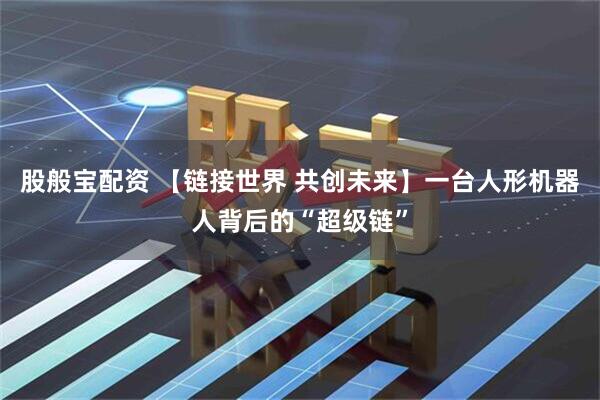 股般宝配资 【链接世界 共创未来】一台人形机器人背后的“超级链”