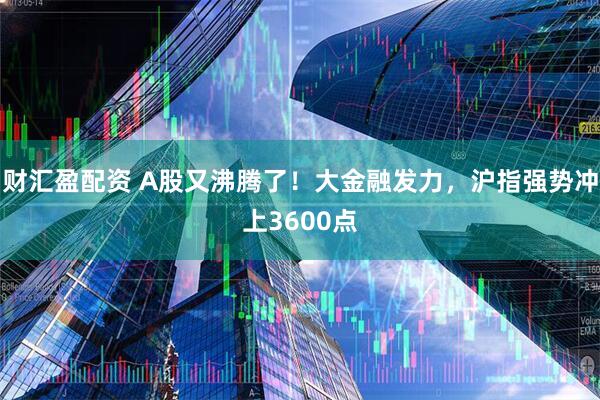 财汇盈配资 A股又沸腾了！大金融发力，沪指强势冲上3600点