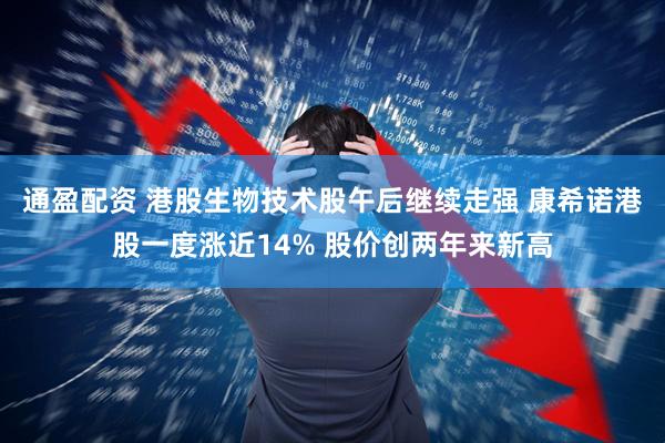 通盈配资 港股生物技术股午后继续走强 康希诺港股一度涨近14% 股价创两年来新高