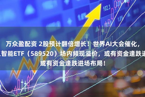 万众盈配资 2股预计翻倍增长！世界AI大会催化，科创人工智能ETF（589520）场内频现溢价，或有资金逢跌进场布局！