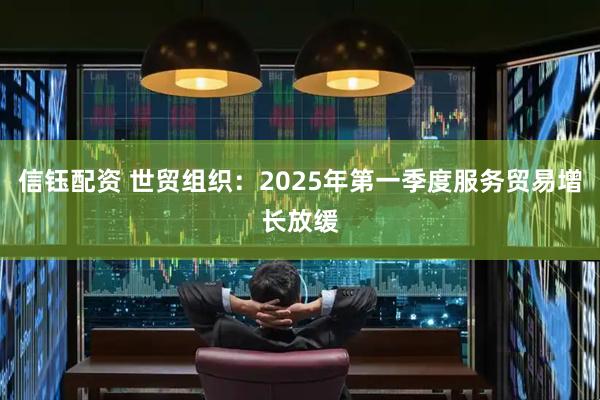 信钰配资 世贸组织：2025年第一季度服务贸易增长放缓