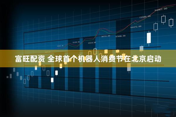 富旺配资 全球首个机器人消费节在北京启动