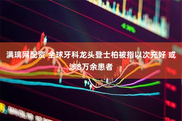 满璃网配资 全球牙科龙头登士柏被指以次充好 或涉8万余患者