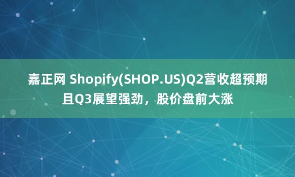 嘉正网 Shopify(SHOP.US)Q2营收超预期且Q3展望强劲，股价盘前大涨