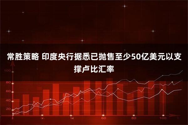 常胜策略 印度央行据悉已抛售至少50亿美元以支撑卢比汇率