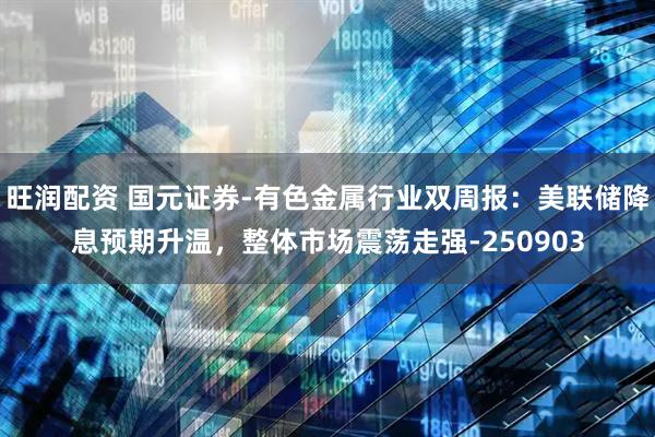 旺润配资 国元证券-有色金属行业双周报：美联储降息预期升温，整体市场震荡走强-250903