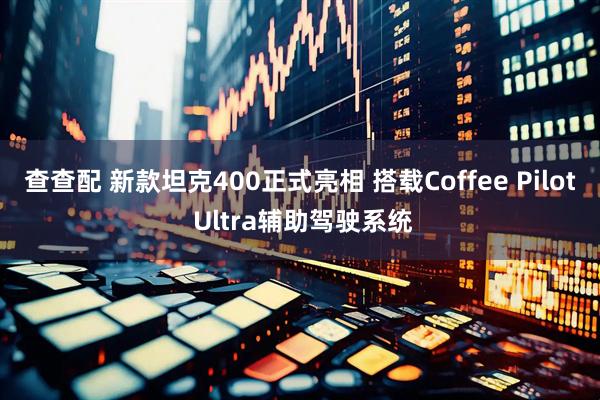 查查配 新款坦克400正式亮相 搭载Coffee Pilot Ultra辅助驾驶系统