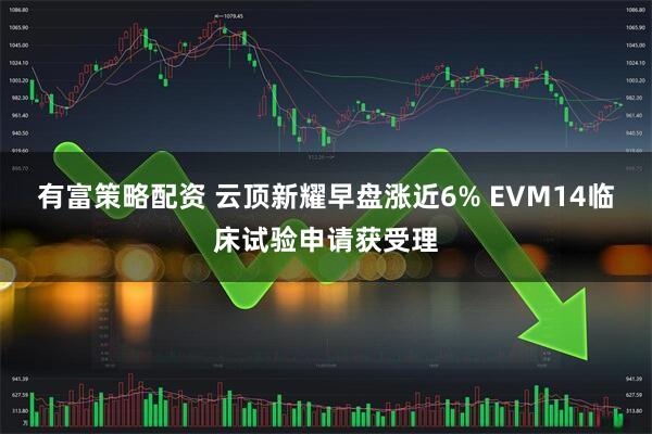 有富策略配资 云顶新耀早盘涨近6% EVM14临床试验申请获受理