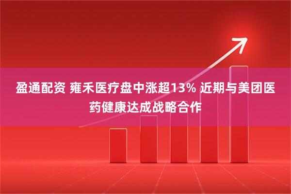 盈通配资 雍禾医疗盘中涨超13% 近期与美团医药健康达成战略合作