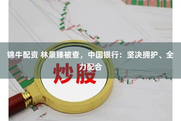 锦牛配资 林景臻被查，中国银行：坚决拥护、全力配合