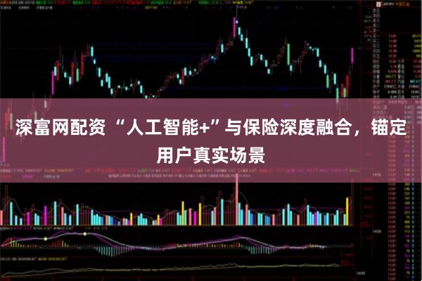 深富网配资 “人工智能+”与保险深度融合，锚定用户真实场景