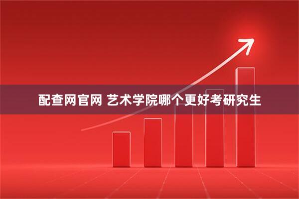 配查网官网 艺术学院哪个更好考研究生