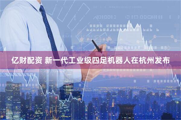 亿财配资 新一代工业级四足机器人在杭州发布