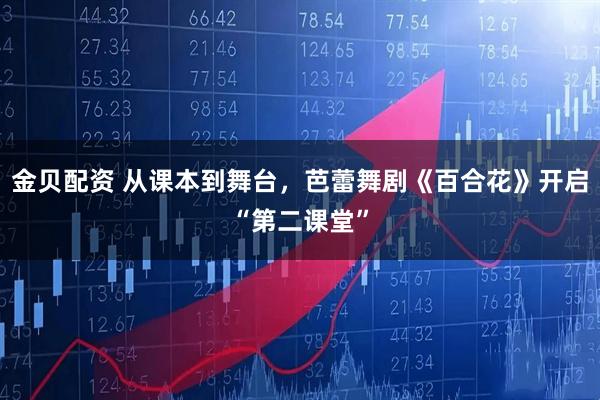 金贝配资 从课本到舞台，芭蕾舞剧《百合花》开启“第二课堂”