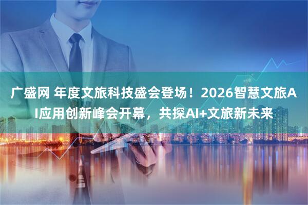 广盛网 年度文旅科技盛会登场！2026智慧文旅AI应用创新峰会开幕，共探AI+文旅新未来