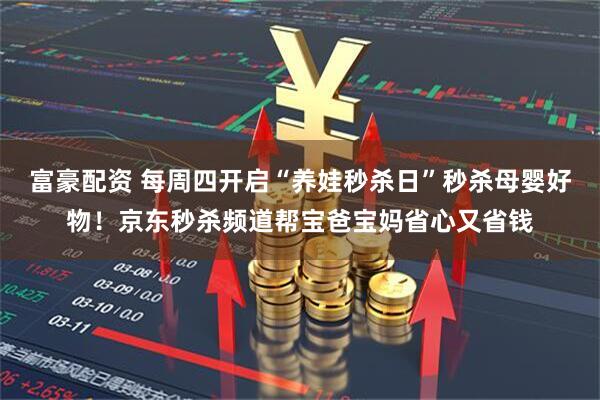 富豪配资 每周四开启“养娃秒杀日”秒杀母婴好物！京东秒杀频道帮宝爸宝妈省心又省钱