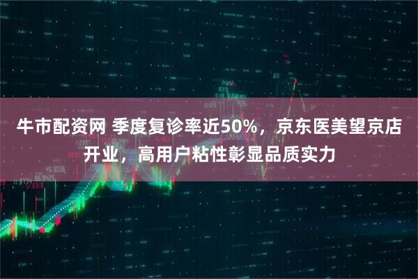 牛市配资网 季度复诊率近50%，京东医美望京店开业，高用户粘性彰显品质实力